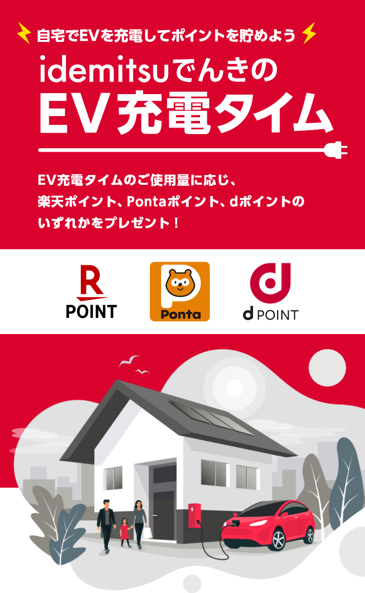 
									EVを活用してポイント獲得
									idemitsuでんきの充電タイム

									充電タイムのご使用量に応じ、dポイント、楽天ポイント、Pontaポイントのいずれかをプレゼント！
								