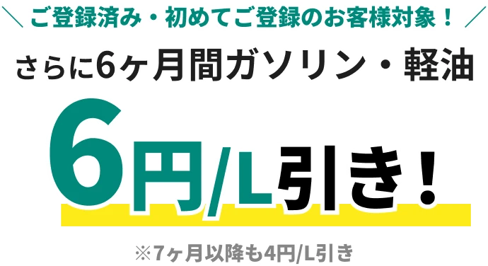 ＼ ご登録済み・初めてご登録のお客様対象！／ さらに6ヶ月間ガソリン・軽油6円/L引き！ ※7ヶ月以降も4円/L引き