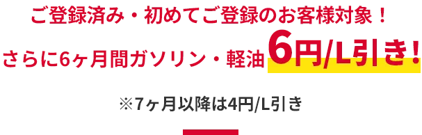 ＼ ご登録済み・初めてご登録のお客様対象！／ さらに6ヶ月間ガソリン・軽油6円/L引き！ ※7ヶ月以降は4円/L引き