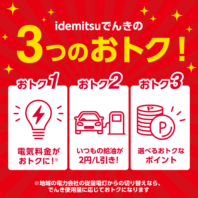 idemitsuでんきの3つのおトク！
										・電気料金がおトクに！ ※地域の電力会社の従量電灯からの切り替えなら、でんき使用料に応じておトクになります
										・いつもの給油が2円/L引き！
										・選べるお得なポイント
										
